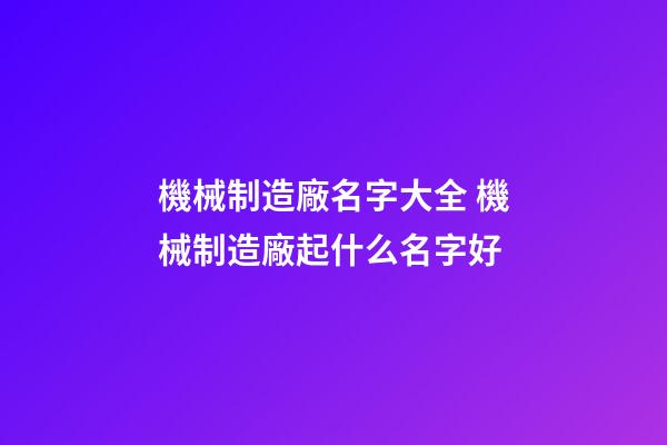 機械制造廠名字大全 機械制造廠起什么名字好